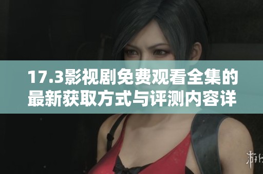 17.3影视剧免费观看全集的最新获取方式与评测内容详解