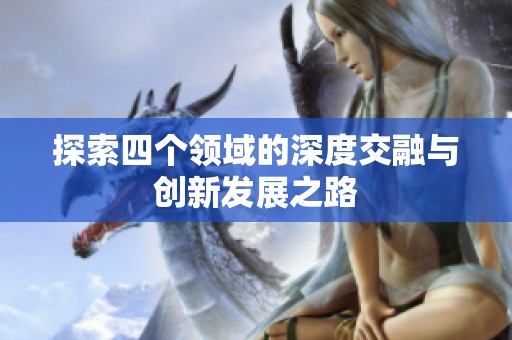 探索四个领域的深度交融与创新发展之路