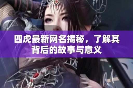 四虎最新网名揭秘，了解其背后的故事与意义