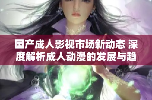 国产成人影视市场新动态 深度解析成人动漫的发展与趋势