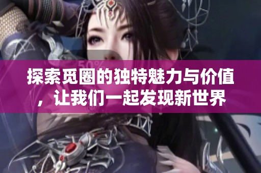 探索觅圈的独特魅力与价值，让我们一起发现新世界