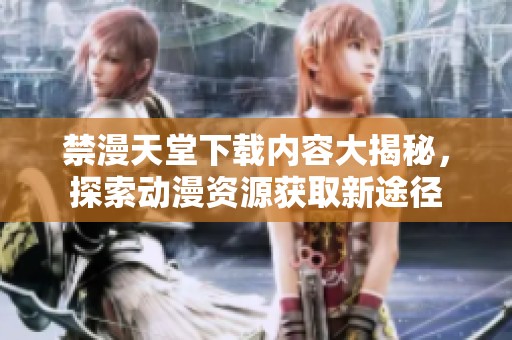 禁漫天堂下载内容大揭秘，探索动漫资源获取新途径