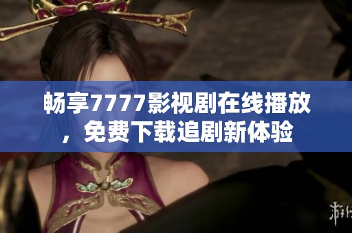 畅享7777影视剧在线播放，免费下载追剧新体验