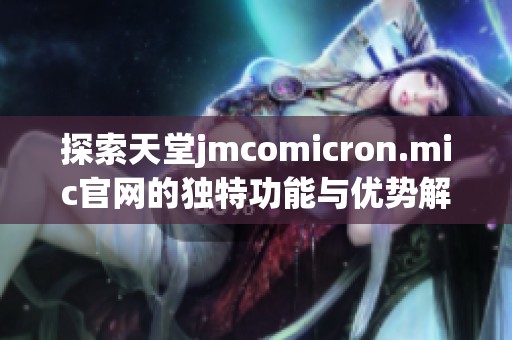 探索天堂jmcomicron.mic官网的独特功能与优势解析