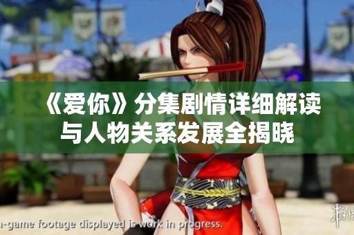 《爱你》分集剧情详细解读与人物关系发展全揭晓