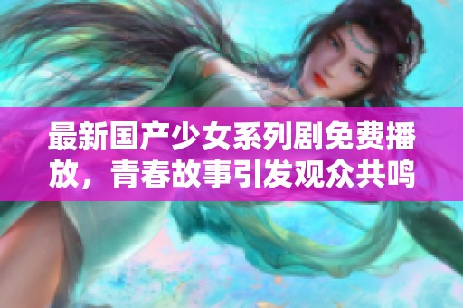最新国产少女系列剧免费播放，青春故事引发观众共鸣与热议