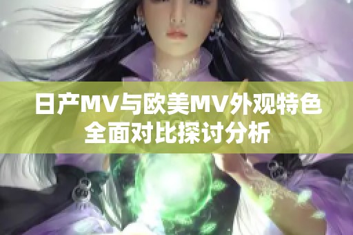 日产MV与欧美MV外观特色全面对比探讨分析
