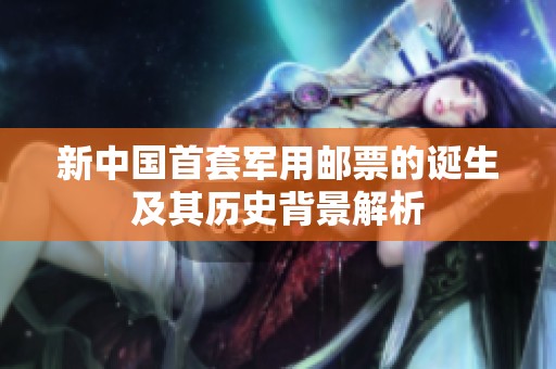 新中国首套军用邮票的诞生及其历史背景解析