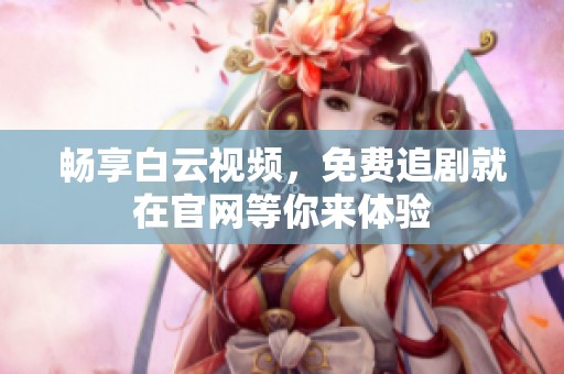 畅享白云视频，免费追剧就在官网等你来体验
