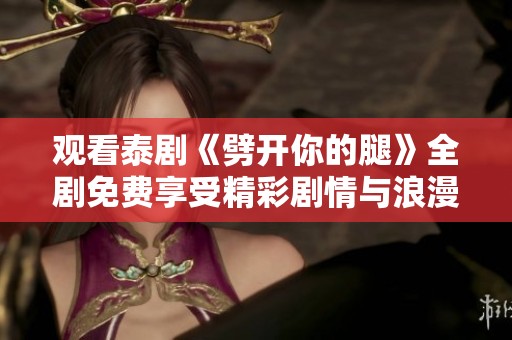 观看泰剧《劈开你的腿》全剧免费享受精彩剧情与浪漫旅程