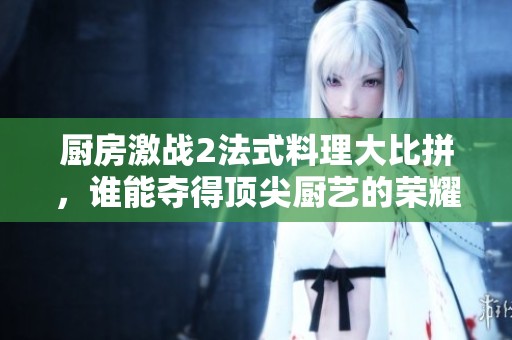 厨房激战2法式料理大比拼，谁能夺得顶尖厨艺的荣耀