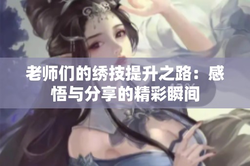 老师们的绣技提升之路：感悟与分享的精彩瞬间