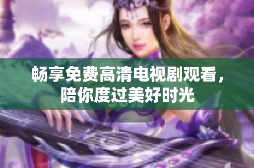 畅享免费高清电视剧观看，陪你度过美好时光