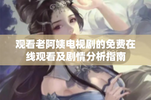 观看老阿姨电视剧的免费在线观看及剧情分析指南