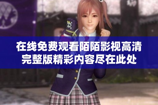 在线免费观看陌陌影视高清完整版精彩内容尽在此处