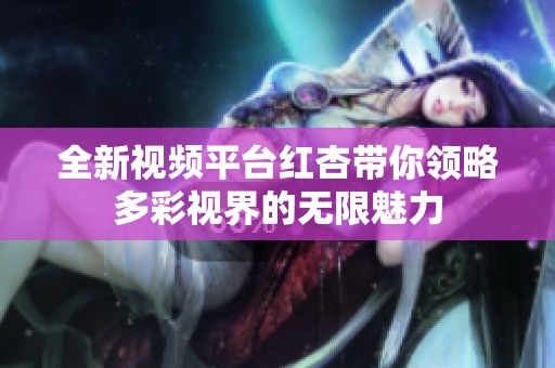 全新视频平台红杏带你领略多彩视界的无限魅力