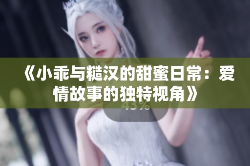 《小乖与糙汉的甜蜜日常：爱情故事的独特视角》