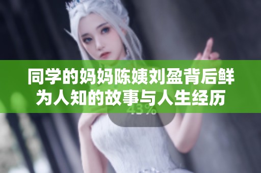 同学的妈妈陈姨刘盈背后鲜为人知的故事与人生经历