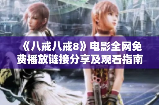 《八戒八戒8》电影全网免费播放链接分享及观看指南