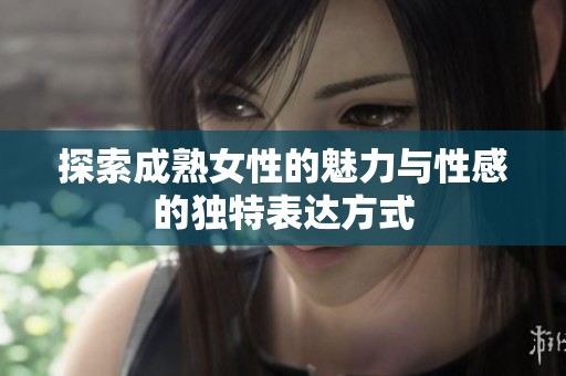 探索成熟女性的魅力与性感的独特表达方式