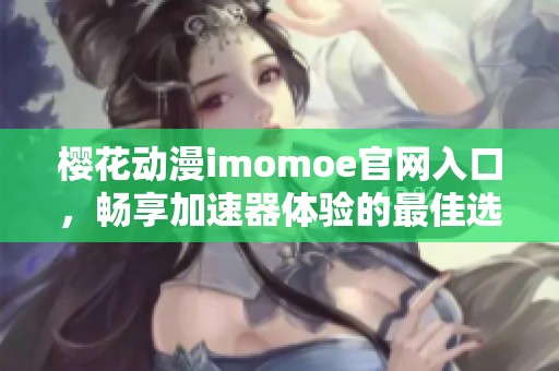 樱花动漫imomoe官网入口，畅享加速器体验的最佳选择