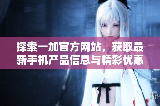 探索一加官方网站，获取最新手机产品信息与精彩优惠活动详解