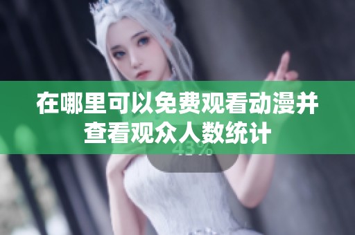 在哪里可以免费观看动漫并查看观众人数统计