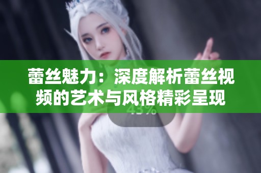 蕾丝魅力：深度解析蕾丝视频的艺术与风格精彩呈现