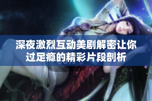 深夜激烈互动美剧解密让你过足瘾的精彩片段剖析