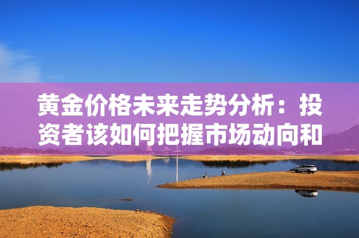 黄金价格未来走势分析：投资者该如何把握市场动向和机会