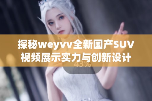 探秘weyvv全新国产SUV视频展示实力与创新设计