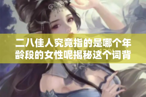 二八佳人究竟指的是哪个年龄段的女性呢揭秘这个词背后的含义