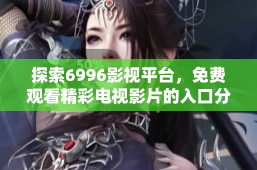 探索6996影视平台，免费观看精彩电视影片的入口分享