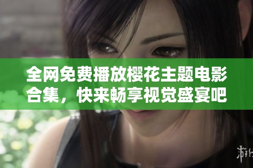 全网免费播放樱花主题电影合集，快来畅享视觉盛宴吧！