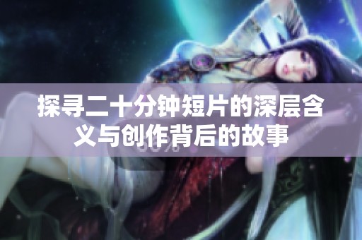 探寻二十分钟短片的深层含义与创作背后的故事