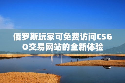 俄罗斯玩家可免费访问CSGO交易网站的全新体验