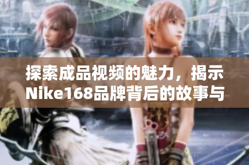 探索成品视频的魅力，揭示Nike168品牌背后的故事与创意