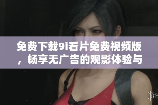 免费下载9i看片免费视频版，畅享无广告的观影体验与乐趣