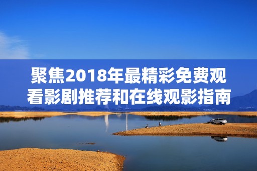 聚焦2018年最精彩免费观看影剧推荐和在线观影指南