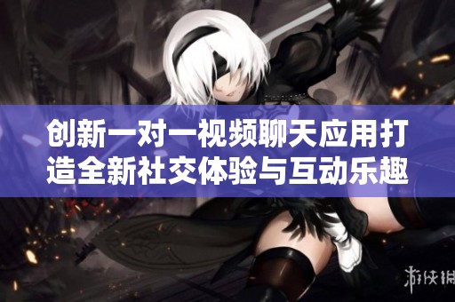 创新一对一视频聊天应用打造全新社交体验与互动乐趣