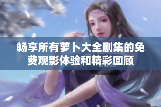 畅享所有萝卜大全剧集的免费观影体验和精彩回顾
