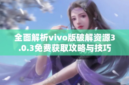 全面解析vivo版破解资源3.0.3免费获取攻略与技巧
