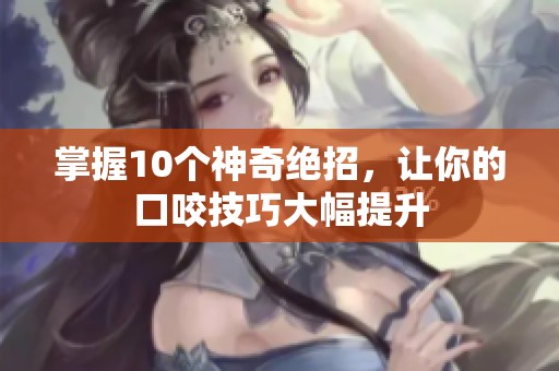 掌握10个神奇绝招，让你的口咬技巧大幅提升