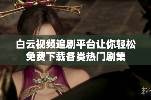 白云视频追剧平台让你轻松免费下载各类热门剧集
