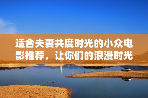适合夫妻共度时光的小众电影推荐，让你们的浪漫时光更加难忘