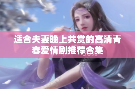 适合夫妻晚上共赏的高清青春爱情剧推荐合集