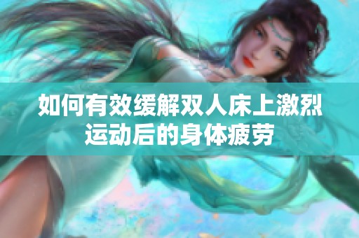 如何有效缓解双人床上激烈运动后的身体疲劳