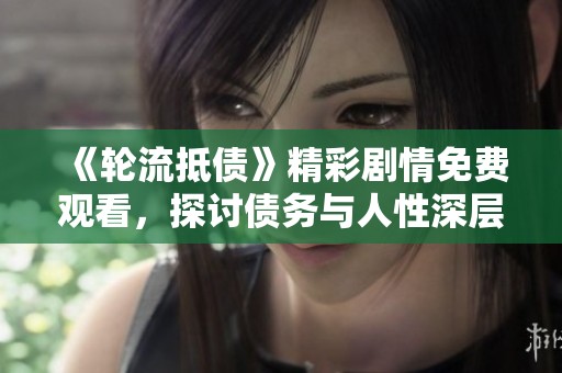 《轮流抵债》精彩剧情免费观看，探讨债务与人性深层关系