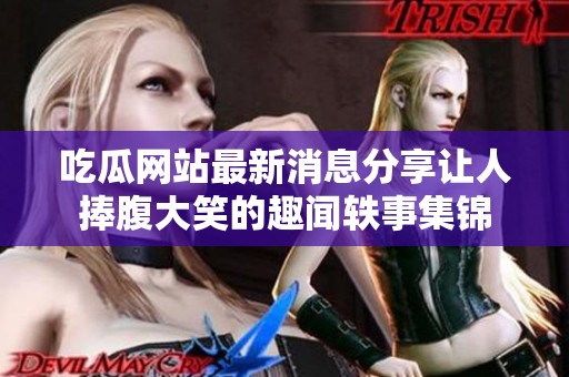 吃瓜网站最新消息分享让人捧腹大笑的趣闻轶事集锦