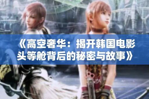 《高空奢华：揭开韩国电影头等舱背后的秘密与故事》